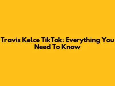 Travis Kelce TikTok: Everything You Need To Know