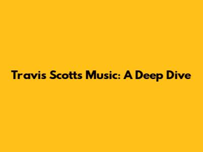 Travis Scott's Music: A Deep Dive