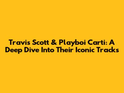 Travis Scott & Playboi Carti: A Deep Dive Into Their Iconic Tracks