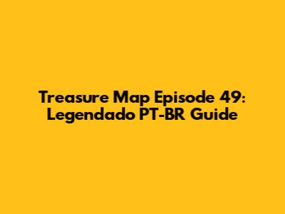 Treasure Map Episode 49: Legendado PT-BR Guide