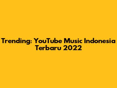 Trending: YouTube Music Indonesia Terbaru 2022