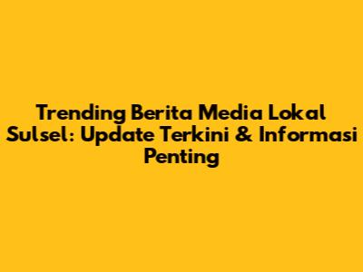 Trending Berita Media Lokal Sulsel: Update Terkini & Informasi Penting