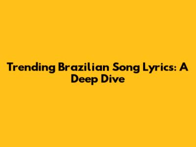 Trending Brazilian Song Lyrics: A Deep Dive