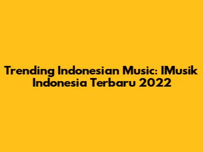 Trending Indonesian Music: IMusik Indonesia Terbaru 2022
