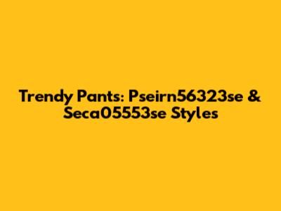 Trendy Pants: Pseirn56323se & Seca05553se Styles