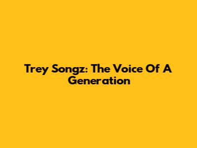 Trey Songz: The Voice Of A Generation