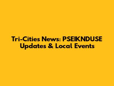 Tri-Cities News: PSEIKNDUSE Updates & Local Events