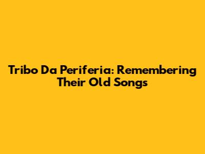 Tribo Da Periferia: Remembering Their Old Songs