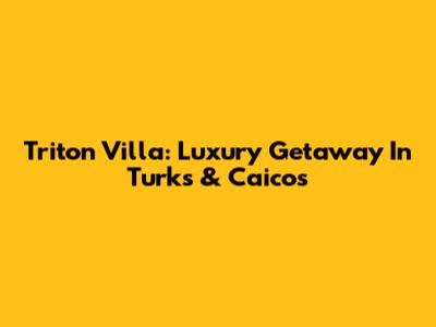Triton Villa: Luxury Getaway In Turks & Caicos
