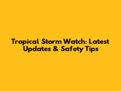 Tropical Storm Watch: Latest Updates & Safety Tips