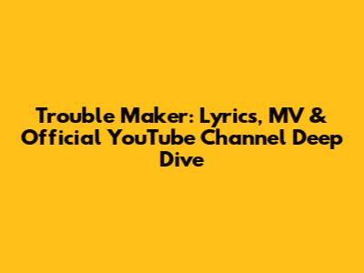 Trouble Maker: Lyrics, MV & Official YouTube Channel Deep Dive
