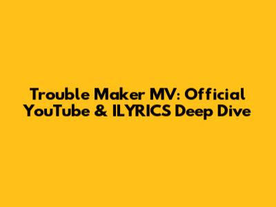 Trouble Maker MV: Official YouTube & ILYRICS Deep Dive