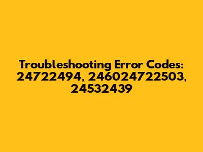 Troubleshooting Error Codes: 24722494, 246024722503, 24532439