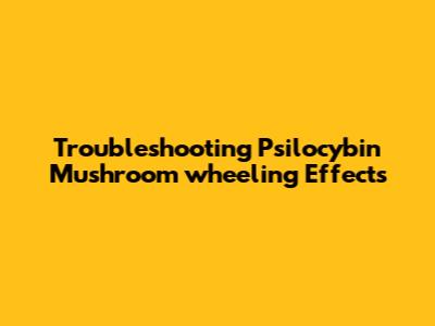 Troubleshooting Psilocybin Mushroom 'wheeling' Effects