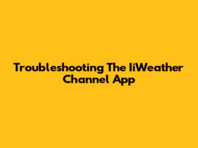 Troubleshooting The IiWeather Channel App