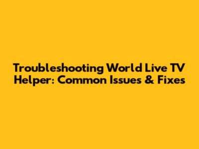Troubleshooting World Live TV Helper: Common Issues & Fixes