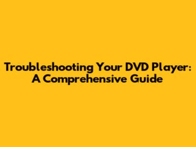 Troubleshooting Your DVD Player: A Comprehensive Guide