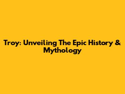 Troy: Unveiling The Epic History & Mythology