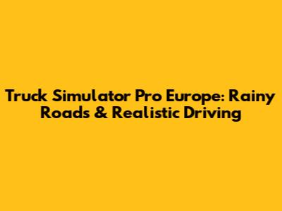 Truck Simulator Pro Europe: Rainy Roads & Realistic Driving