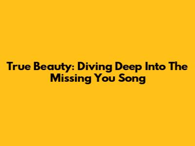True Beauty: Diving Deep Into The 'Missing You' Song