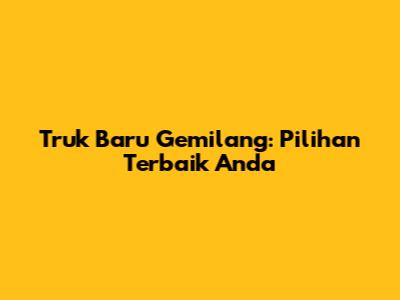 Truk Baru Gemilang: Pilihan Terbaik Anda
