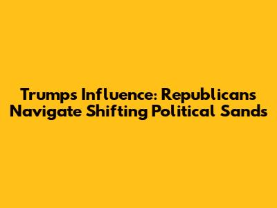 Trump's Influence: Republicans Navigate Shifting Political Sands