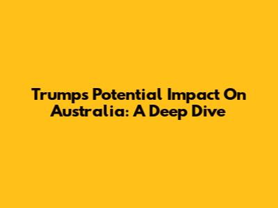 Trump's Potential Impact On Australia: A Deep Dive