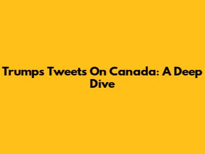 Trump's Tweets On Canada: A Deep Dive