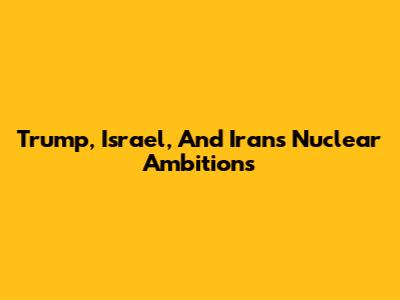 Trump, Israel, And Iran's Nuclear Ambitions