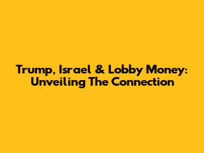 Trump, Israel & Lobby Money: Unveiling The Connection