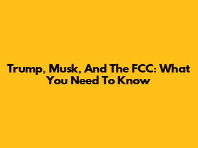 Trump, Musk, And The FCC: What You Need To Know