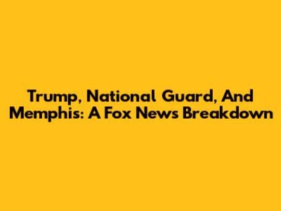 Trump, National Guard, And Memphis: A Fox News Breakdown