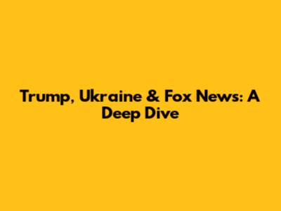 Trump, Ukraine & Fox News: A Deep Dive