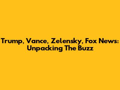 Trump, Vance, Zelensky, Fox News: Unpacking The Buzz
