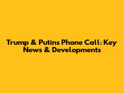 Trump & Putin's Phone Call: Key News & Developments
