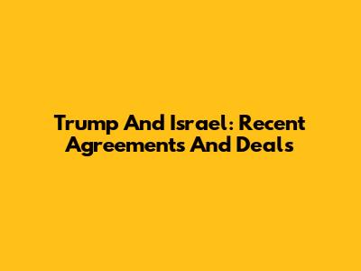 Trump And Israel: Recent Agreements And Deals