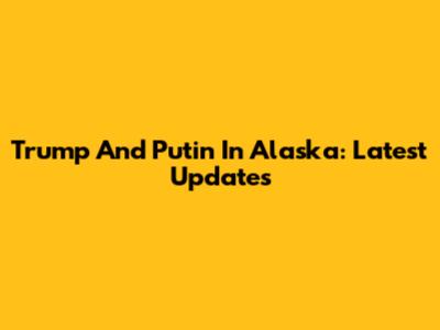Trump And Putin In Alaska: Latest Updates