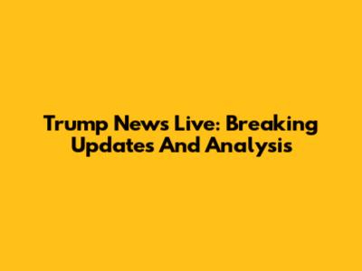Trump News Live: Breaking Updates And Analysis