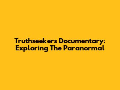 Truthseekers Documentary: Exploring The Paranormal