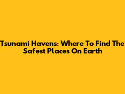 Tsunami Havens: Where To Find The Safest Places On Earth