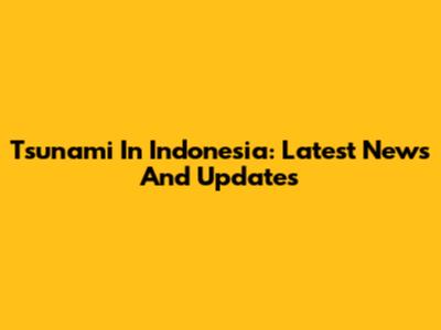 Tsunami In Indonesia: Latest News And Updates