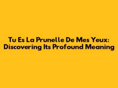 Tu Es La Prunelle De Mes Yeux: Discovering Its Profound Meaning