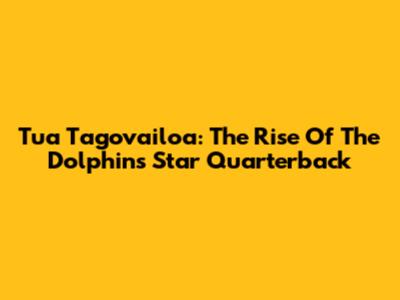 Tua Tagovailoa: The Rise Of The Dolphins' Star Quarterback