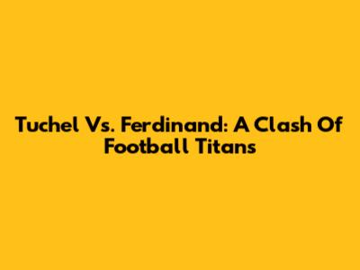 Tuchel Vs. Ferdinand: A Clash Of Football Titans