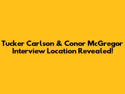 Tucker Carlson & Conor McGregor Interview Location Revealed!