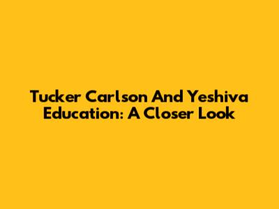 Tucker Carlson And Yeshiva Education: A Closer Look