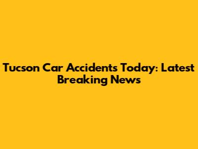 Tucson Car Accidents Today: Latest Breaking News