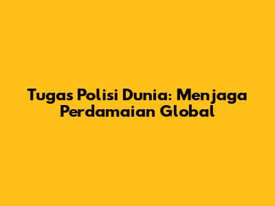Tugas Polisi Dunia: Menjaga Perdamaian Global
