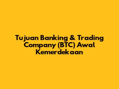 Tujuan Banking & Trading Company (BTC) Awal Kemerdekaan