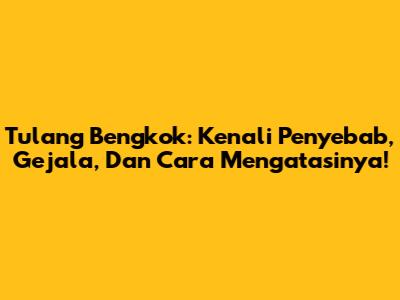 Tulang Bengkok: Kenali Penyebab, Gejala, Dan Cara Mengatasinya!